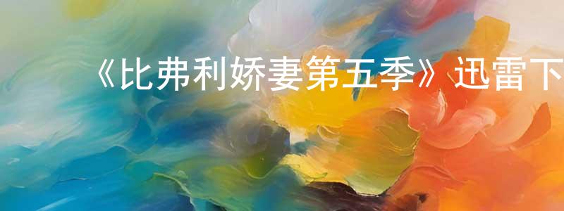 蔡敬东发布《比弗利娇妻第五季》迅雷下载/在线观看-都市情感-美剧天堂